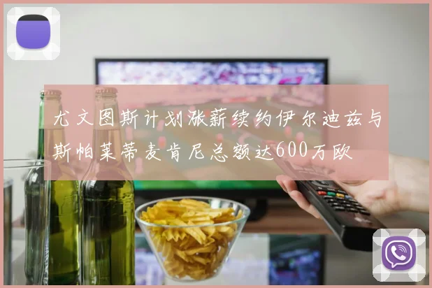 尤文图斯计划涨薪续约伊尔迪兹与斯帕莱蒂麦肯尼总额达600万欧
