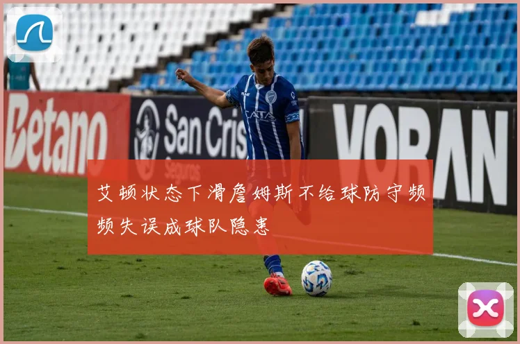 艾顿状态下滑詹姆斯不给球防守频频失误成球队隐患