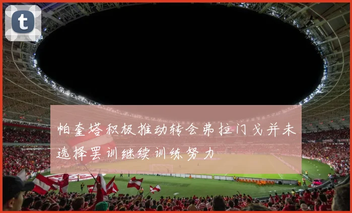 帕奎塔积极推动转会弗拉门戈并未选择罢训继续训练努力