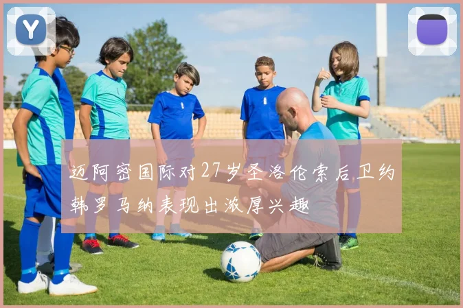 迈阿密国际对27岁圣洛伦索后卫约韩罗马纳表现出浓厚兴趣