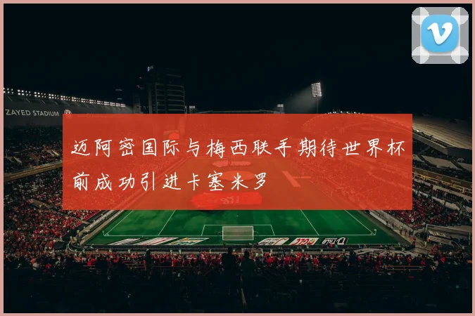 迈阿密国际与梅西联手期待世界杯前成功引进卡塞米罗